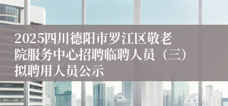 2025四川德阳市罗江区敬老院服务中心招聘临聘人员（三）拟聘用人员公示