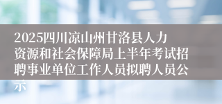 2025四川凉山州甘洛县人力资源和社会保障局上半年考试招聘事业单位工作人员拟聘人员公示