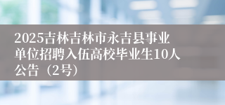 2025吉林吉林市永吉县事业单位招聘入伍高校毕业生10人公告（2号）