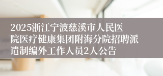 2025浙江宁波慈溪市人民医院医疗健康集团附海分院招聘派遣制编外工作人员2人公告