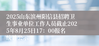 2025山东滨州阳信县招聘卫生事业单位工作人员截止2025年8月25日17：00报名统计公示
