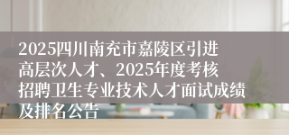 2025四川南充市嘉陵区引进高层次人才、2025年度考核招聘卫生专业技术人才面试成绩及排名公告