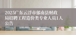 2025广东云浮市郁南县财政局招聘工程造价类专业人员1人公告