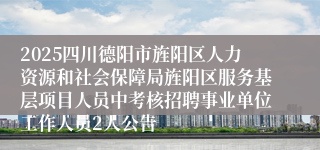 2025四川德阳市旌阳区人力资源和社会保障局旌阳区服务基层项目人员中考核招聘事业单位工作人员2人公告
