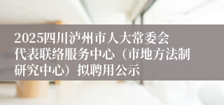 2025四川泸州市人大常委会代表联络服务中心（市地方法制研究中心）拟聘用公示