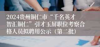 2024贵州铜仁市“千名英才智汇铜仁”引才玉屏职位考察合格人员拟聘用公示（第二批）