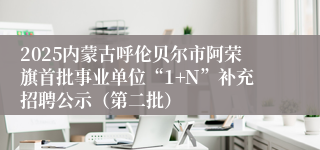 2025内蒙古呼伦贝尔市阿荣旗首批事业单位“1+N”补充招聘公示（第二批）