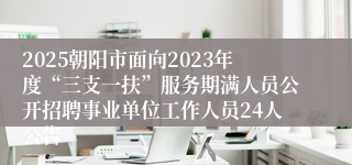 2025朝阳市面向2023年度“三支一扶”服务期满人员公开招聘事业单位工作人员24人公告