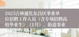 2025吉林通化东昌区事业单位招聘工作人员（含专项招聘高校毕业生）（1号）、街道事业编制工作人员（2号）总成绩及体检工作通知