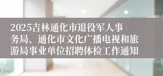 2025吉林通化市退役军人事务局、通化市文化广播电视和旅游局事业单位招聘体检工作通知
