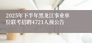 2025年下半年黑龙江事业单位联考招聘4721人预公告