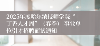 2025年度哈尔滨技师学院“丁香人才周”（春季） 事业单位引才招聘面试通知