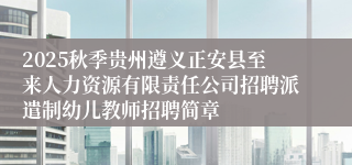 2025秋季贵州遵义正安县至来人力资源有限责任公司招聘派遣制幼儿教师招聘简章