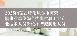 2025内蒙古呼伦贝尔市阿荣旗事业单位综合类岗位和卫生专业技术人员岗位招聘拟聘用人员公示（第七批）