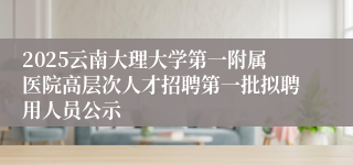 2025云南大理大学第一附属医院高层次人才招聘第一批拟聘用人员公示