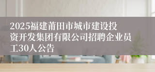 2025福建莆田市城市建设投资开发集团有限公司招聘企业员工30人公告