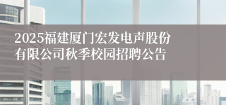 2025福建厦门宏发电声股份有限公司秋季校园招聘公告
