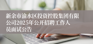 新余市渝水区投资控股集团有限公司2025年公开招聘工作人员面试公告