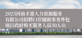 2025河南才港人力资源服务有限公司招聘口岸辅助事务外包项目政府购买服务人员30人公告