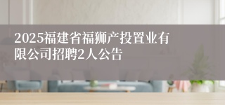 2025福建省福狮产投置业有限公司招聘2人公告