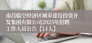 南昌临空经济区城市建设投资开发集团有限公司2025年招聘工作人员公告【11人】