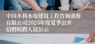 中国水利水电建设工程咨询渤海有限公司2025年度夏季公开招聘拟聘人员公示