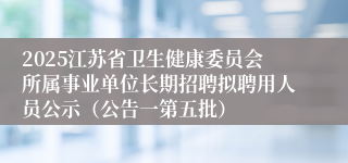 2025江苏省卫生健康委员会所属事业单位长期招聘拟聘用人员公示（公告一第五批）