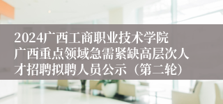 2024广西工商职业技术学院广西重点领域急需紧缺高层次人才招聘拟聘人员公示（第二轮）