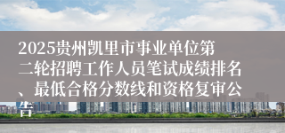 2025贵州凯里市事业单位第二轮招聘工作人员笔试成绩排名、最低合格分数线和资格复审公告