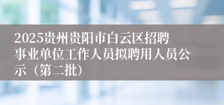 2025贵州贵阳市白云区招聘事业单位工作人员拟聘用人员公示（第二批）