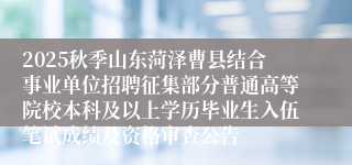 2025秋季山东菏泽曹县结合事业单位招聘征集部分普通高等院校本科及以上学历毕业生入伍笔试成绩及资格审查公告