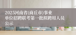 2025河南省(商丘市)事业单位招聘联考第一批拟聘用人员公示