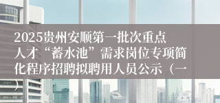 2025贵州安顺第一批次重点人才“蓄水池”需求岗位专项简化程序招聘拟聘用人员公示（一）