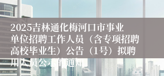2025吉林通化梅河口市事业单位招聘工作人员（含专项招聘高校毕业生）公告（1号）拟聘用人员公示的通知