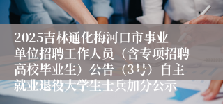 2025吉林通化梅河口市事业单位招聘工作人员（含专项招聘高校毕业生）公告（3号）自主就业退役大学生士兵加分公示