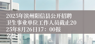 2025年滨州阳信县公开招聘卫生事业单位工作人员截止2025年8月26日17：00报名统计