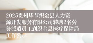 2025贵州毕节织金县人力资源开发服务有限公司转聘2名劳务派遣员工到织金县医疗保障局工作公示