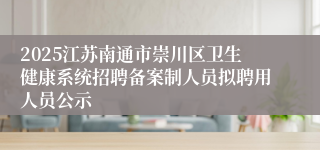 2025江苏南通市崇川区卫生健康系统招聘备案制人员拟聘用人员公示