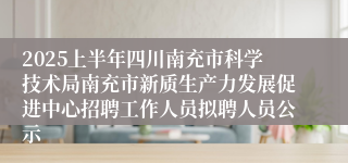 2025上半年四川南充市科学技术局南充市新质生产力发展促进中心招聘工作人员拟聘人员公示