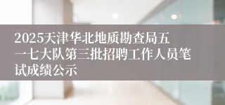 2025天津华北地质勘查局五一七大队第三批招聘工作人员笔试成绩公示