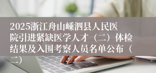 2025浙江舟山嵊泗县人民医院引进紧缺医学人才（二）体检结果及入围考察人员名单公布（二）