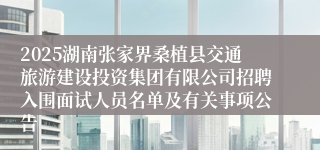 2025湖南张家界桑植县交通旅游建设投资集团有限公司招聘入围面试人员名单及有关事项公告
