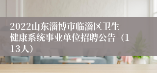2022山东淄博市临淄区卫生健康系统事业单位招聘公告（113人）
