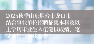 2025秋季山东烟台市龙口市结合事业单位招聘征集本科及以上学历毕业生入伍笔试成绩、笔试成绩合格线公告