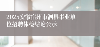 2025安徽宿州市泗县事业单位招聘体检结论公示