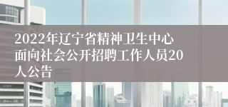 2022年辽宁省精神卫生中心面向社会公开招聘工作人员20人公告