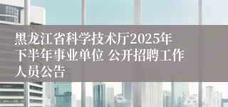 黑龙江省科学技术厅2025年下半年事业单位 公开招聘工作人员公告
