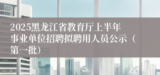 2025黑龙江省教育厅上半年事业单位招聘拟聘用人员公示（第一批）
