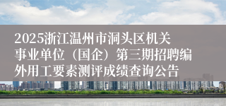 2025浙江温州市洞头区机关事业单位（国企）第三期招聘编外用工要素测评成绩查询公告