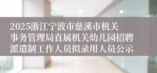 2025浙江宁波市慈溪市机关事务管理局直属机关幼儿园招聘派遣制工作人员拟录用人员公示